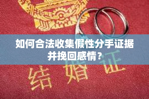 如何合法收集假性分手证据并挽回感情？