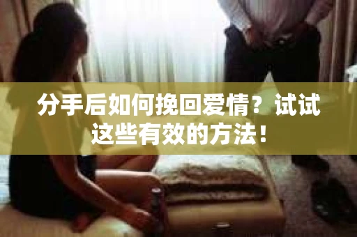 分手后如何挽回爱情？试试这些有效的方法！