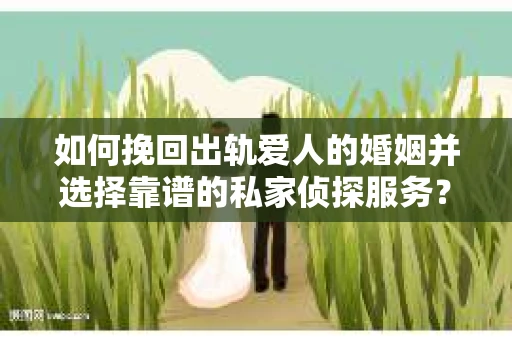 如何挽回出轨爱人的婚姻并选择靠谱的私家侦探服务? 如何挽回出轨爱人的婚姻并选择靠谱的私家侦探服务?
