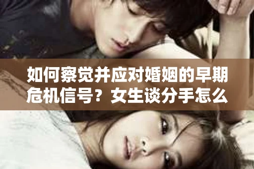 如何察觉并应对婚姻的早期危机信号？女生谈分手怎么挽回
