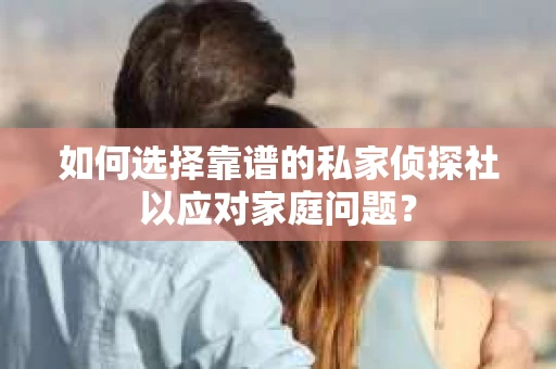 如何选择靠谱的私家侦探社以应对家庭问题? 如何选择靠谱的私家侦探社以应对家庭问题?