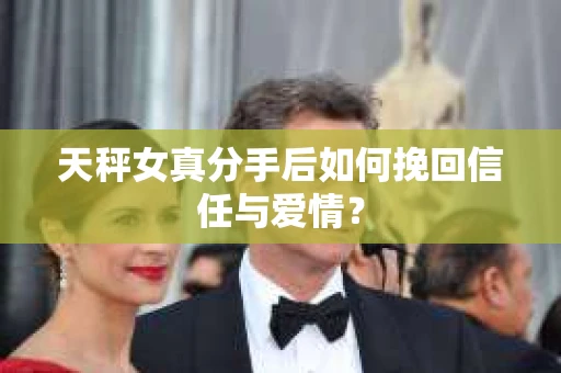天秤女真分手后如何挽回信任与爱情？
