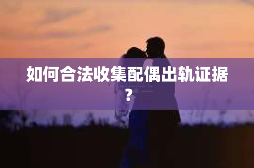 如何合法收集配偶出轨证据？