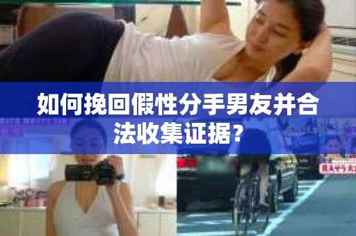 如何挽回假性分手男友并合法收集证据? 如何挽回假性分手男友并合法收集证据?