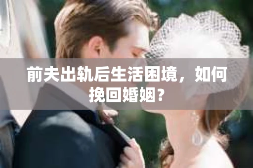 前夫出轨后生活困境，如何挽回婚姻？