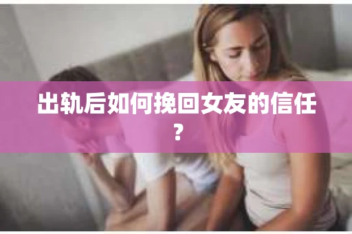 出轨后如何挽回女友的信任？