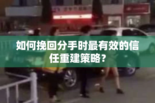如何挽回分手时最有效的信任重建策略？