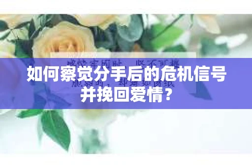 如何察觉分手后的危机信号并挽回爱情? 如何察觉分手后的危机信号并挽回爱情?