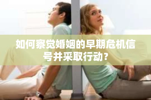 如何察觉婚姻的早期危机信号并采取行动？