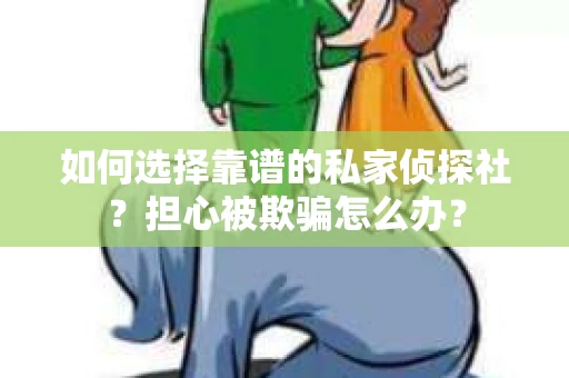 如何选择靠谱的私家侦探社?担心被欺骗怎么办? 如何选择靠谱的私家侦探社?担心被欺骗怎么办?