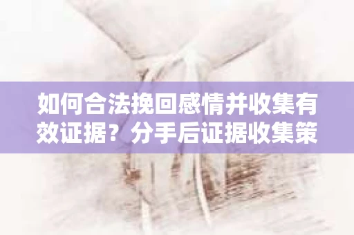 如何合法挽回感情并收集有效证据？分手后证据收集策略