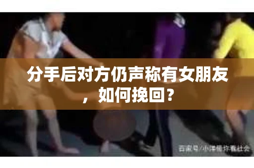 分手后对方仍声称有女朋友，如何挽回？