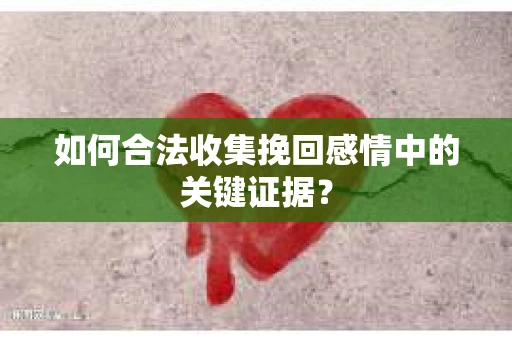 如何合法收集挽回感情中的关键证据？