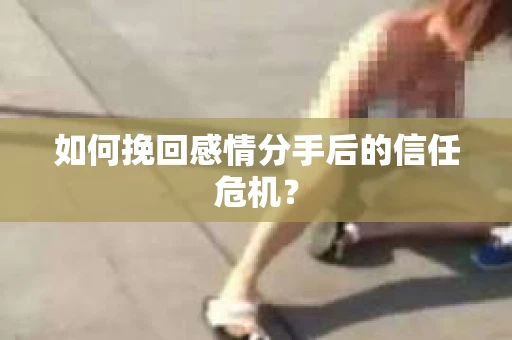 如何挽回感情分手后的信任危机? 如何挽回感情分手后的信任危机?