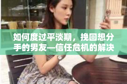 如何度过平淡期，挽回想分手的男友—信任危机的解决之道