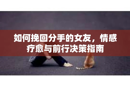 如何挽回分手的女友，情感疗愈与前行决策指南