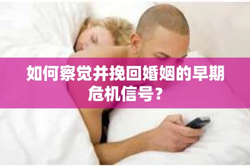 如何察觉并挽回婚姻的早期危机信号？