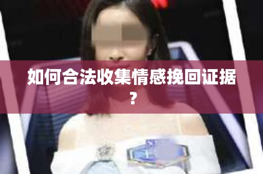 如何合法收集情感挽回证据？