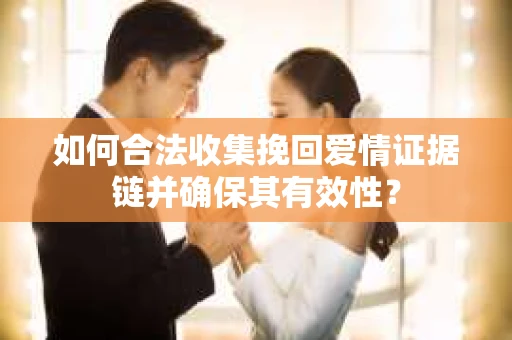 如何合法收集挽回爱情证据链并确保其有效性？