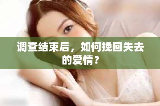 调查结束后,如何挽回失去的爱情? 调查结束后,如何挽回失去的爱情?