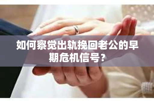 如何察觉出轨挽回老公的早期危机信号？