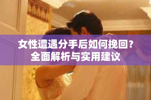 女性遭遇分手后如何挽回?全面解析与实用建议 女性遭遇分手后如何挽回?全面解析与实用建议