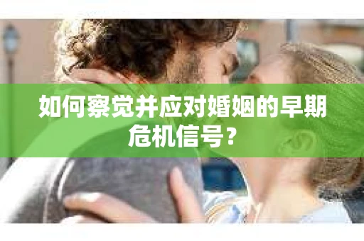 如何察觉并应对婚姻的早期危机信号? 如何察觉并应对婚姻的早期危机信号?