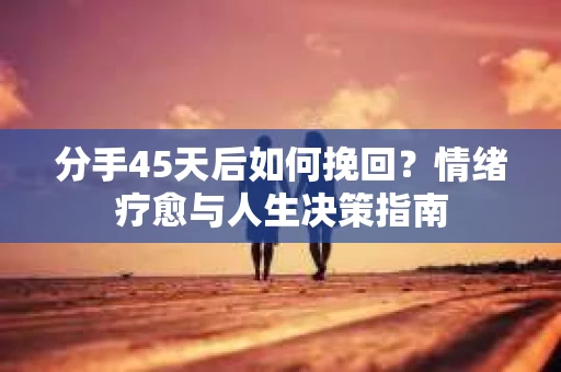 分手45天后如何挽回？情绪疗愈与人生决策指南