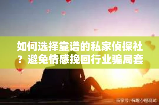 如何选择靠谱的私家侦探社？避免情感挽回行业骗局套路的实用指南