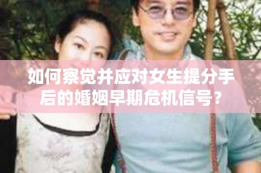 如何察觉并应对女生提分手后的婚姻早期危机信号? 如何察觉并应对女生提分手后的婚姻早期危机信号?