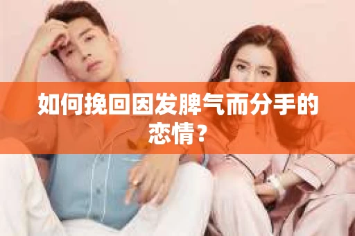 如何挽回因发脾气而分手的恋情？
