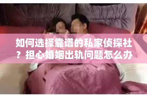如何选择靠谱的私家侦探社？担心婚姻出轨问题怎么办？