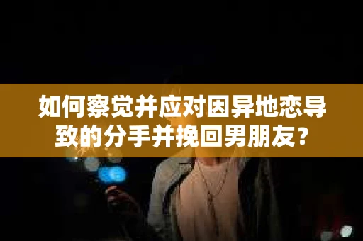 如何察觉并应对因异地恋导致的分手并挽回男朋友？