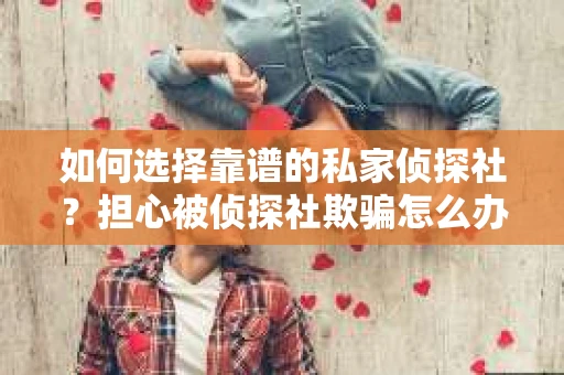 如何选择靠谱的私家侦探社？担心被侦探社欺骗怎么办？