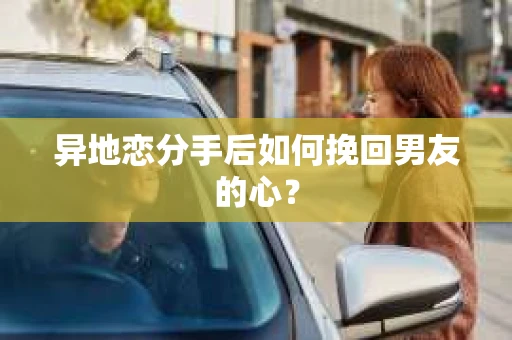 异地恋分手后如何挽回男友的心? 异地恋分手后如何挽回男友的心?