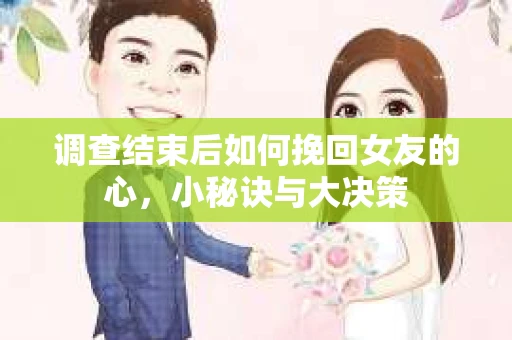调查结束后如何挽回女友的心,小秘诀与大决策 调查结束后如何挽回女友的心,小秘诀与大决策