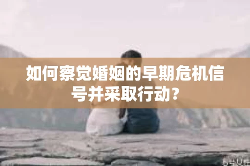 如何察觉婚姻的早期危机信号并采取行动？