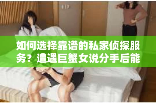 如何选择靠谱的私家侦探服务？遭遇巨蟹女说分手后能否挽回，侦探社能帮到你吗？