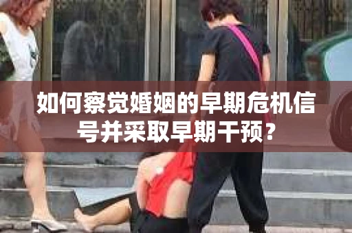 如何察觉婚姻的早期危机信号并采取早期干预？