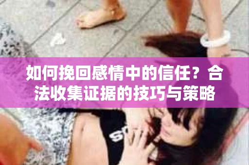 如何挽回感情中的信任？合法收集证据的技巧与策略