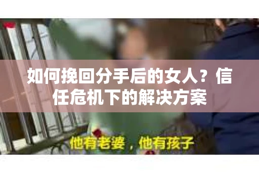 如何挽回分手后的女人?信任危机下的解决方案 如何挽回分手后的女人?信任危机下的解决方案