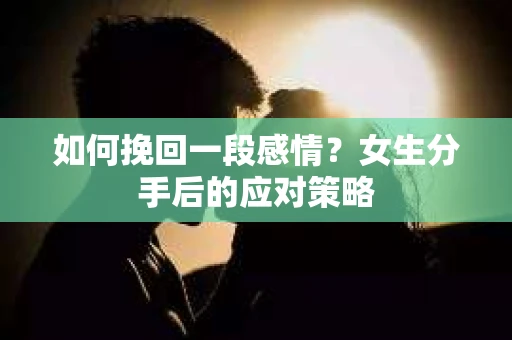 如何挽回一段感情？女生分手后的应对策略