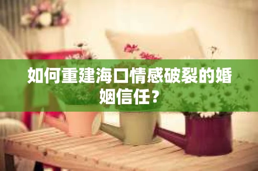 如何重建海口情感破裂的婚姻信任? 如何重建海口情感破裂的婚姻信任?