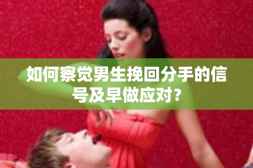 如何察觉男生挽回分手的信号及早做应对？