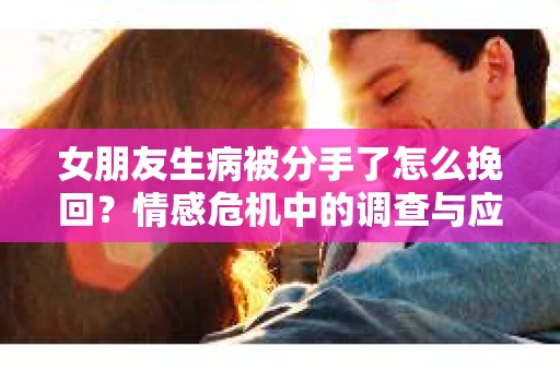 女朋友生病被分手了怎么挽回？情感危机中的调查与应对策略