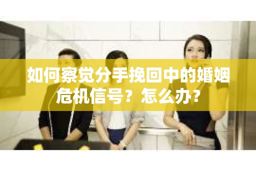 如何察觉分手挽回中的婚姻危机信号？怎么办？