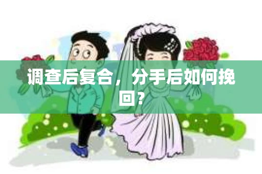 调查后复合,分手后如何挽回? 调查后复合,分手后如何挽回?