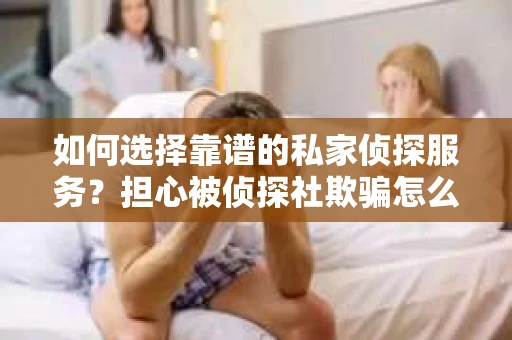 如何选择靠谱的私家侦探服务？担心被侦探社欺骗怎么办？