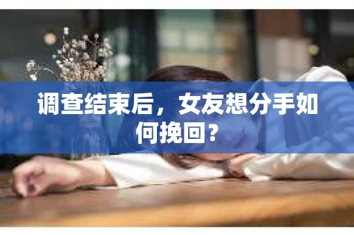 调查结束后，女友想分手如何挽回？