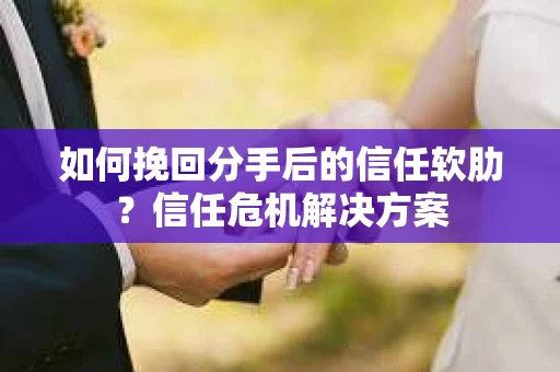 如何挽回分手后的信任软肋？信任危机解决方案
